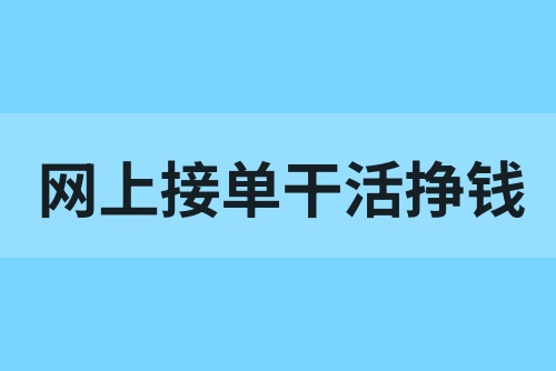 从网上接单干活挣钱怎么做？这5个网上接单挣钱的工作不妨试试