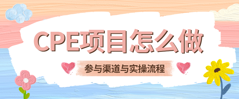 CPE项目怎么做？2025最新参与渠道与实操流程！