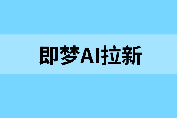 即梦AI拉新：5个粉丝即可参与，小白0基础上手攻略！