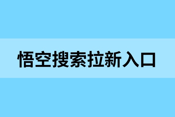 悟空搜索拉新入口官网：一手渠道对接，拉新不限量！