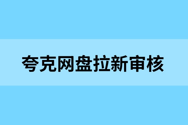 夸克网盘拉新审核要多久？为什么夸克网盘拉新申请不通过？
