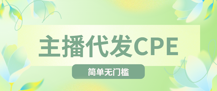 主播代发CPE项目怎么参与？有账号就能上手，操作超简单