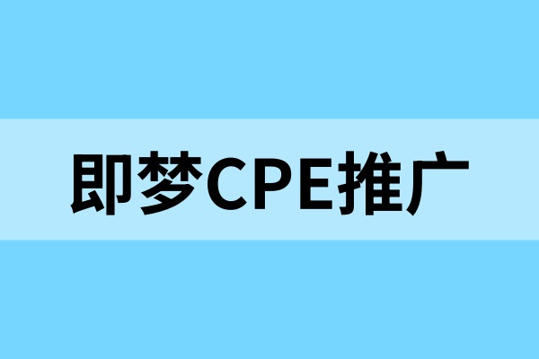 即梦CPE推广入口在哪里？推广教程、活动收益详解