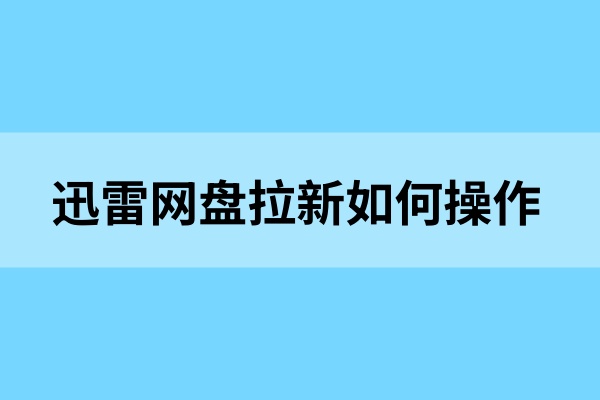 迅雷网盘拉新如何操作？热门网盘拉新实操教程来了！