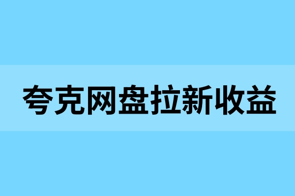 夸克网盘拉新活动入口：教你暑期抓住资源变现赛道！